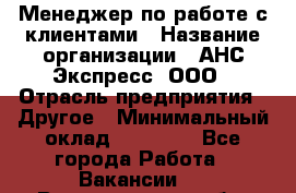 Менеджер по работе с клиентами › Название организации ­ АНС Экспресс, ООО › Отрасль предприятия ­ Другое › Минимальный оклад ­ 45 000 - Все города Работа » Вакансии   . Владимирская обл.,Владимир г.